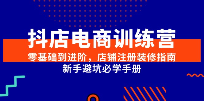 抖店电商训练营，零基础到进阶，店铺注册装修指南，新手避坑必学手册,速发云资源网