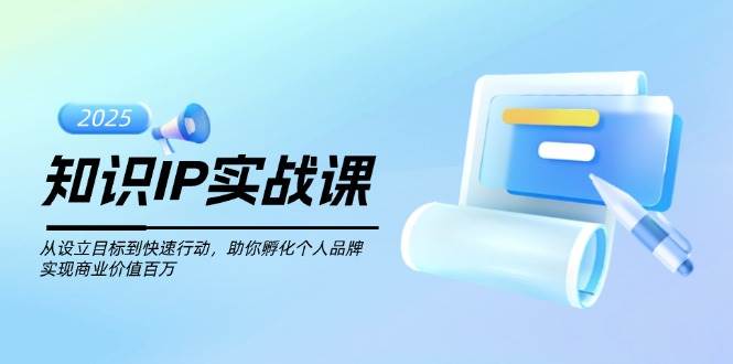 知识IP实战课，从设立目标到快速行动，助你孵化个人品牌，实现商业价值百万,速发云资源网