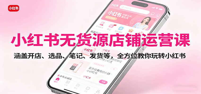 小红书无货源店铺运营课：涵盖开店、选品、笔记、发货等，全方位教你玩转小红书,速发云资源网