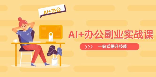 （14535期）AI+办公副业实战课：从Excel到PPT，从行业分析到视频制作，一站式提升技能,速发云资源网