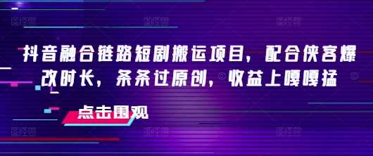 抖音融合链路短剧搬运项目，配合侠客爆改时长，条条过原创，收益嘎嘎猛,速发云资源网