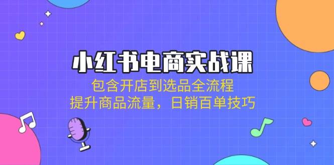 小红书电商实战课：包含开店到选品全流程，提升商品流量，日销百单技巧,速发云资源网