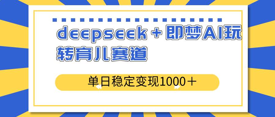 （14554期）deepseek＋即梦AI玩转育儿赛道，单日稳定变现1000＋育儿赛道,速发云资源网