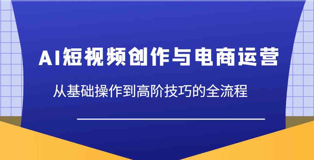 AI短视频创作与电商运营，从基础操作到高阶技巧的全流程,速发云资源网