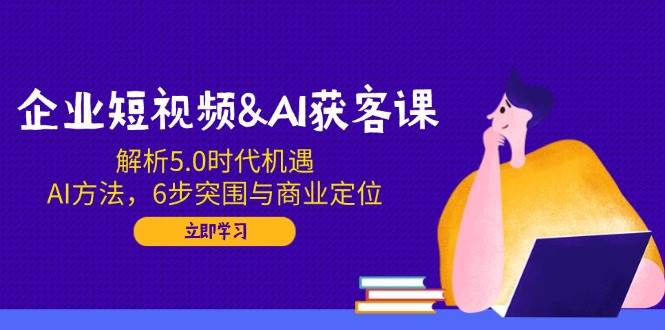 （14193期）企业短视频&AI获客课：解析5.0时代机遇，AI方法，6步突围与商业定位,速发云资源网