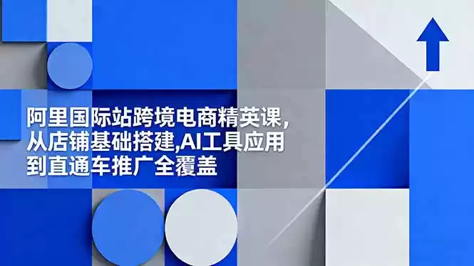 阿里国际站跨境电商精英课，从店铺基础搭建,AI工具应用到直通车推广全覆盖,速发云资源网