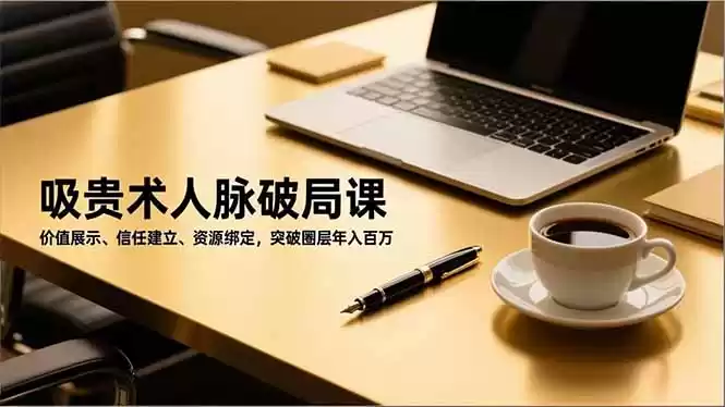 吸贵术人脉破局课，价值展示、信任建立、资源绑定，突破圈层年入百万,速发云资源网