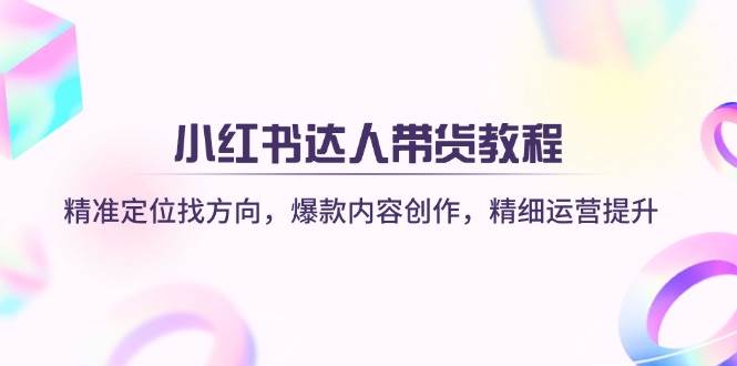小红书达人带货教程：精准定位找方向，爆款内容创作，精细运营提升,速发云资源网