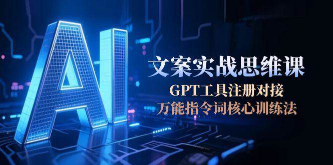 AI文案实战思维课，GPT工具注册对接，万能指令词核心训练法,速发云资源网