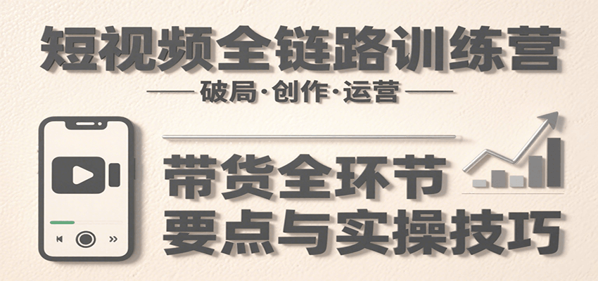 短视频全链路训练营：含破局、创作、运营、带货等多方面，详解各环节要点与实操技巧,速发云资源网