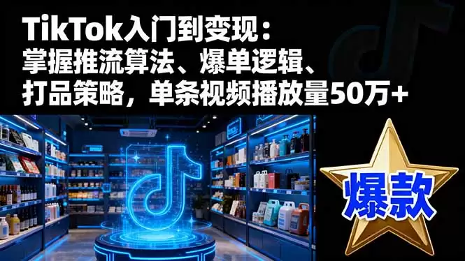 TikTok入门到变现：掌握推流算法、爆单逻辑、打品策略，单条视频播放量50w,速发云资源网