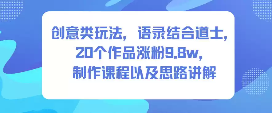 创意类玩法，语录结合道士，20个作品涨粉9.8w，制作课程以及思路讲解,速发云资源网